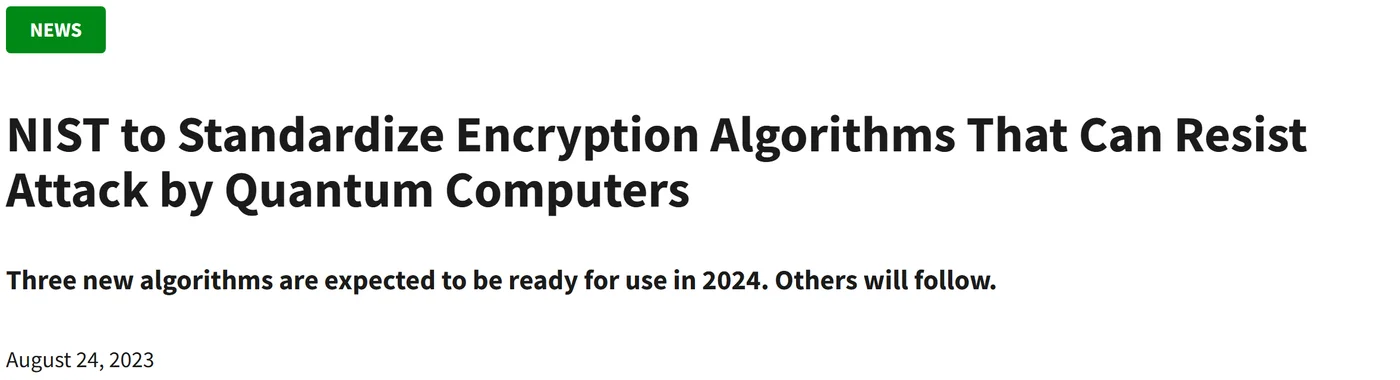 NIST news release of 24 August 2023: NIST to Standardize Encryption Algorithms That Can Resist Attack by Quantum Computers. Three new algorithms are expected to be ready for use in 2024.